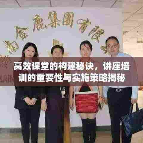 高效课堂的构建秘诀，讲座培训的重要性与实施策略揭秘