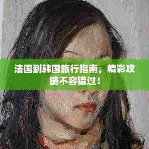 法国到韩国旅行指南，精彩攻略不容错过！