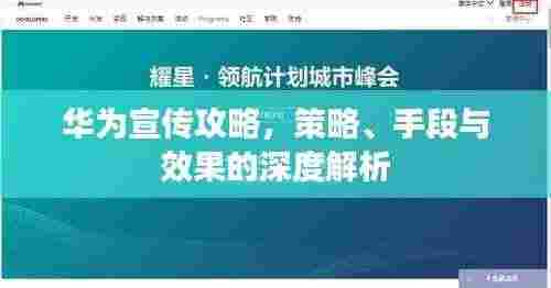华为宣传攻略,策略、手段与效果的深度解析