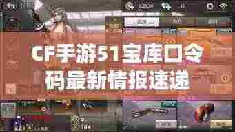 CF手游51宝库口令码最新情报速递
