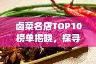 卤菜名店TOP10榜单揭晓，探寻卤味美食极致体验的绝佳去处