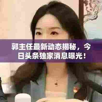 郭主任最新动态揭秘，今日头条独家消息曝光！