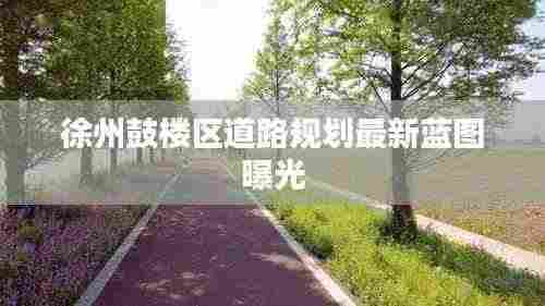 徐州鼓楼区道路规划最新蓝图曝光