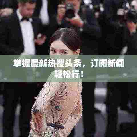 掌握最新热搜头条，订阅新闻轻松行！