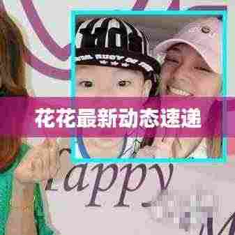 花花最新动态速递