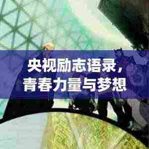 央视励志语录，青春力量与梦想光芒闪耀时刻