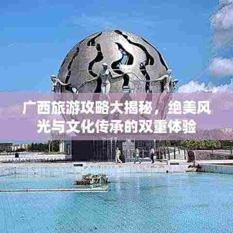 广西旅游攻略大揭秘，绝美风光与文化传承的双重体验