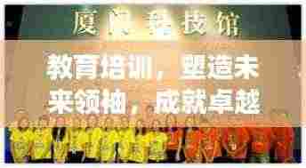 教育培训，塑造未来领袖，成就卓越梦想之路