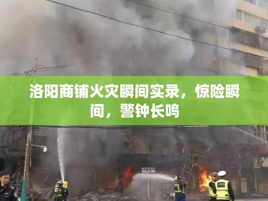 洛阳商铺火灾瞬间实录，惊险瞬间，警钟长鸣