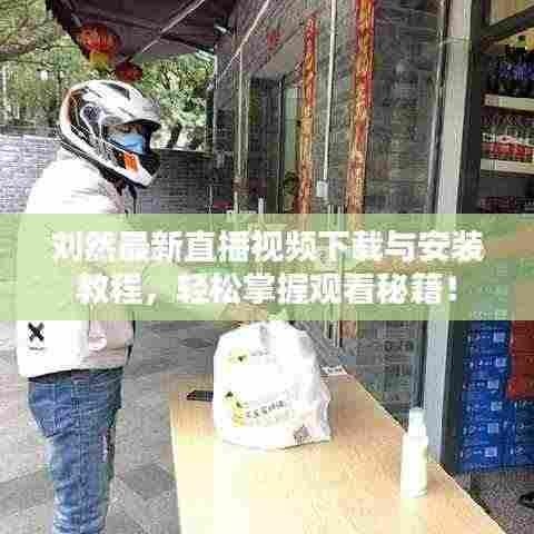 刘然最新直播视频下载与安装教程，轻松掌握观看秘籍！