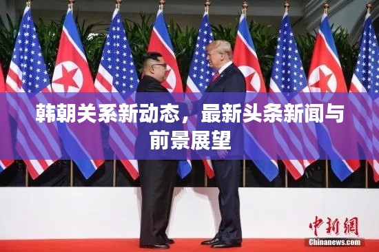 韩朝关系新动态，最新头条新闻与前景展望