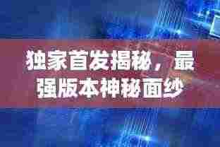 独家首发揭秘，最强版本神秘面纱全揭开