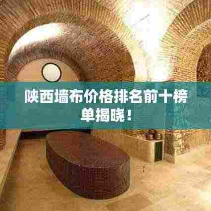 陕西墙布价格排名前十榜单揭晓!