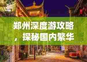 郑州深度游攻略，探秘国内繁华都市的魅力之旅
