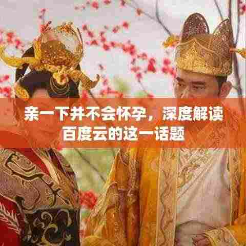 亲一下并不会怀孕，深度解读百度云的这一话题