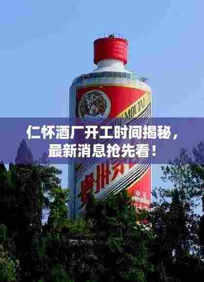 仁怀酒厂开工时间揭秘，最新消息抢先看！