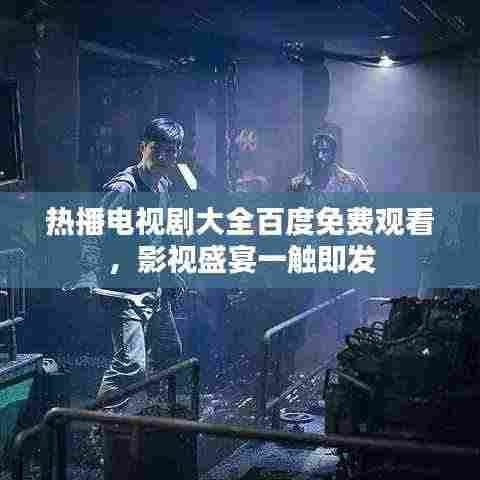 热播电视剧大全百度免费观看，影视盛宴一触即发