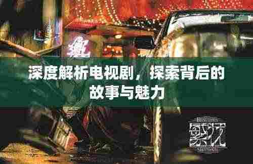 深度解析电视剧，探索背后的故事与魅力