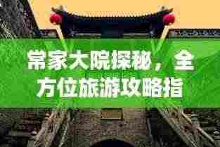 常家大院探秘，全方位旅游攻略指南