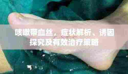 咳嗽带血丝,症状解析、诱因探究及有效治疗策略