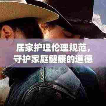 居家护理伦理规范，守护家庭健康的道德准则