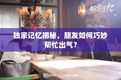 独家记忆揭秘，朋友如何巧妙帮忙出气？