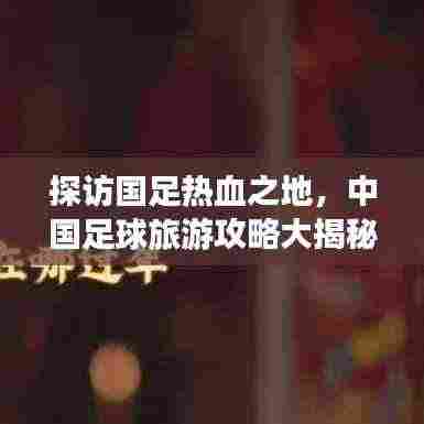 探访国足热血之地，中国足球旅游攻略大揭秘！