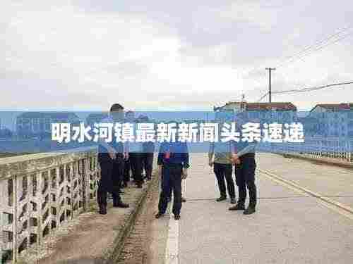 明水河镇最新新闻头条速递