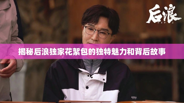 揭秘后浪独家花絮包的独特魅力和背后故事