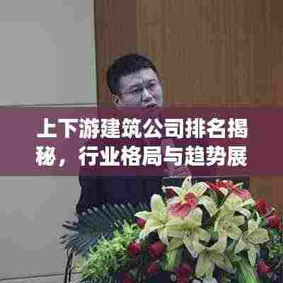 上下游建筑公司排名揭秘，行业格局与趋势展望