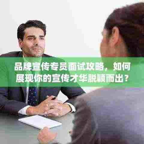 品牌宣传专员面试攻略，如何展现你的宣传才华脱颖而出？