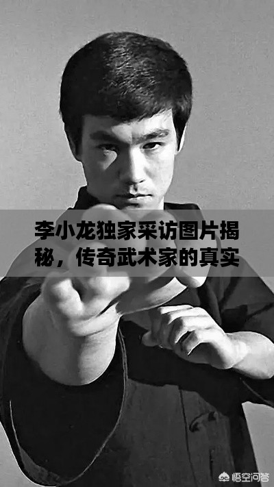 李小龙独家采访图片揭秘，传奇武术家的真实风采与故事独家曝光