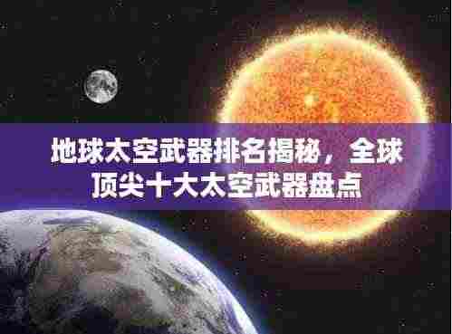 地球太空武器排名揭秘，全球顶尖十大太空武器盘点