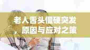 老人舌头僵硬突发，原因与应对之策