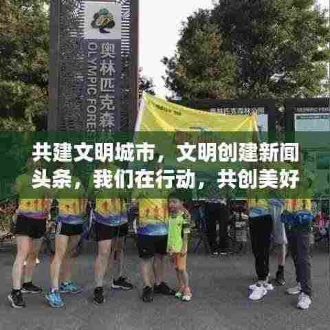 共建文明城市，文明创建新闻头条，我们在行动，共创美好未来！